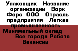 Упаковщик › Название организации ­ Ворк Форс, ООО › Отрасль предприятия ­ Легкая промышленность › Минимальный оклад ­ 25 000 - Все города Работа » Вакансии   